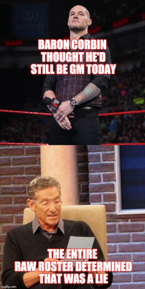 BARON CORBIN THOUGHT HE'D STILL BE GM TODAY; THE ENTIRE RAW ROSTER DETERMINED THAT WAS A LIE | image tagged in memes,maury lie detector,wwe | made w/ Imgflip meme maker