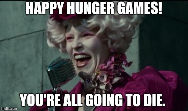Happy Hunger Games | HAPPY HUNGER GAMES! YOU'RE ALL GOING TO DIE. | image tagged in happy hunger games | made w/ Imgflip meme maker