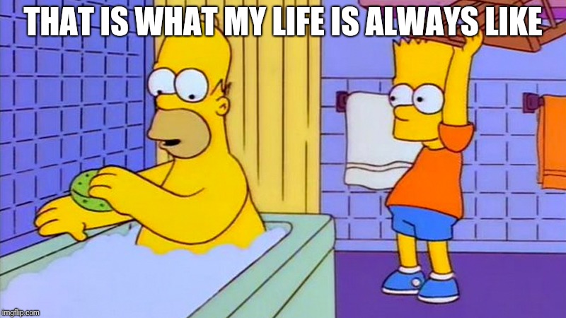 bart hitting homer with a chair | THAT IS WHAT MY LIFE IS ALWAYS LIKE | image tagged in bart hitting homer with a chair | made w/ Imgflip meme maker