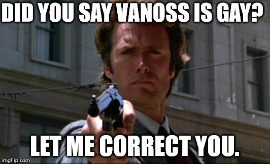Clint Eastwood | DID YOU SAY VANOSS IS GAY? LET ME CORRECT YOU. | image tagged in clint eastwood | made w/ Imgflip meme maker