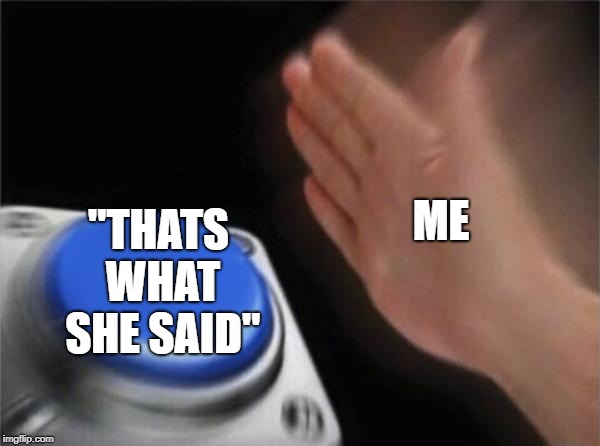 Blank Nut Button Meme | ME; "THATS WHAT SHE SAID" | image tagged in memes,blank nut button,funny memes,that's what she said,relatable | made w/ Imgflip meme maker