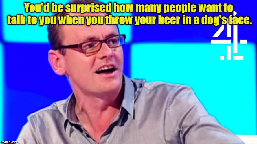 Sean Lock on dogs | You'd be surprised how many people want to talk to you when you throw your beer in a dog's face. | image tagged in dogs | made w/ Imgflip meme maker