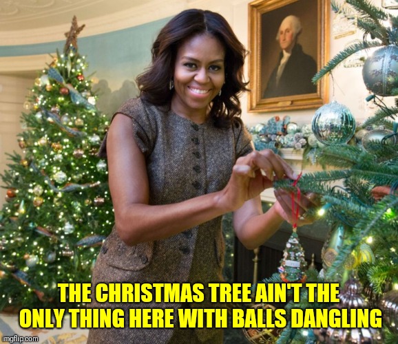 Michelle Obama | THE CHRISTMAS TREE AIN'T THE ONLY THING HERE WITH BALLS DANGLING | image tagged in michelle obama | made w/ Imgflip meme maker