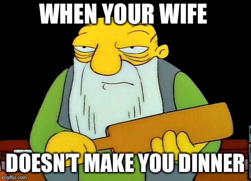 That's a paddlin' Meme | WHEN YOUR WIFE; DOESN’T MAKE YOU DINNER | image tagged in memes,that's a paddlin' | made w/ Imgflip meme maker