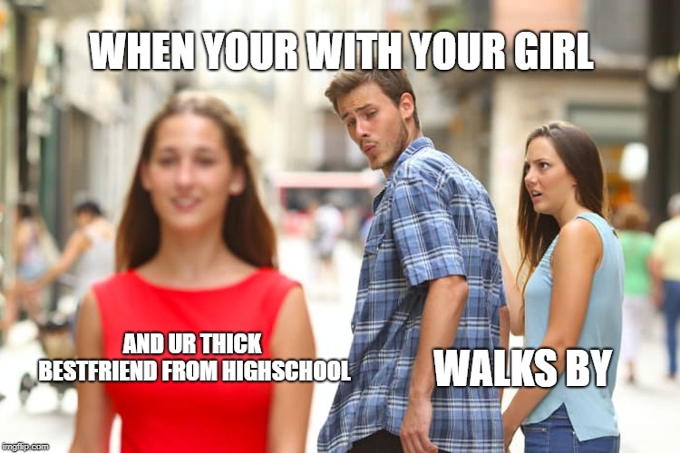 Distracted Boyfriend Meme | WHEN YOUR WITH YOUR GIRL; AND UR THICK BESTFRIEND FROM HIGHSCHOOL; WALKS BY | image tagged in memes,distracted boyfriend | made w/ Imgflip meme maker