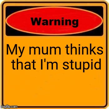 Warning Sign Meme | My mum thinks that I'm stupid | image tagged in memes,warning sign | made w/ Imgflip meme maker
