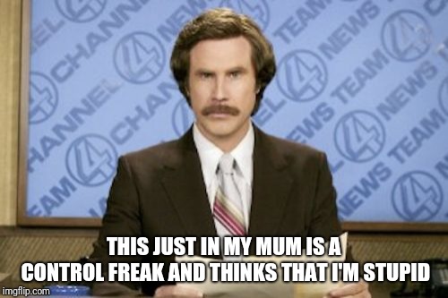 Ron Burgundy | THIS JUST IN MY MUM IS A CONTROL FREAK AND THINKS THAT I'M STUPID | image tagged in memes,ron burgundy | made w/ Imgflip meme maker