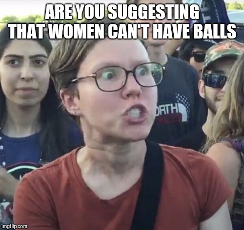 Triggered feminist | ARE YOU SUGGESTING THAT WOMEN CAN'T HAVE BALLS | image tagged in triggered feminist | made w/ Imgflip meme maker