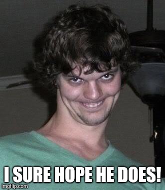 Creepy guy  | I SURE HOPE HE DOES! | image tagged in creepy guy | made w/ Imgflip meme maker