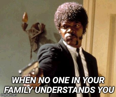 Say That Again I Dare You Meme | WHEN NO ONE IN YOUR FAMILY UNDERSTANDS YOU | image tagged in memes,say that again i dare you | made w/ Imgflip meme maker