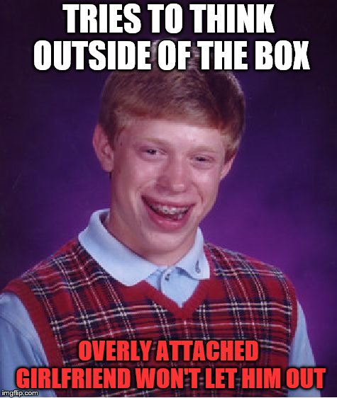 Bad Luck Brian Meme | TRIES TO THINK OUTSIDE OF THE BOX; OVERLY ATTACHED GIRLFRIEND WON'T LET HIM OUT | image tagged in memes,bad luck brian | made w/ Imgflip meme maker