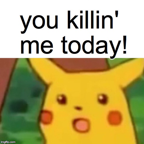 Surprised Pikachu Meme | you killin' me today! | image tagged in memes,surprised pikachu | made w/ Imgflip meme maker