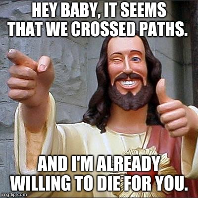 Buddy Christ | HEY BABY, IT SEEMS THAT WE CROSSED PATHS. AND I'M ALREADY WILLING TO DIE FOR YOU. | image tagged in memes,buddy christ | made w/ Imgflip meme maker