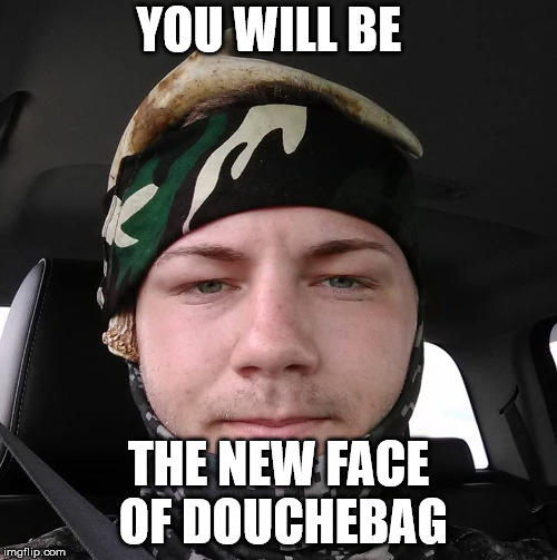 YOU WILL BE; THE NEW FACE OF DOUCHEBAG | image tagged in douchebag | made w/ Imgflip meme maker