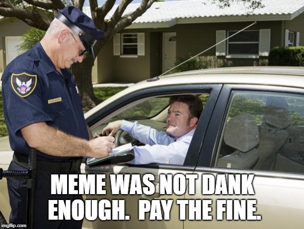 speeding ticket | MEME WAS NOT DANK ENOUGH.  PAY THE FINE. | image tagged in speeding ticket | made w/ Imgflip meme maker