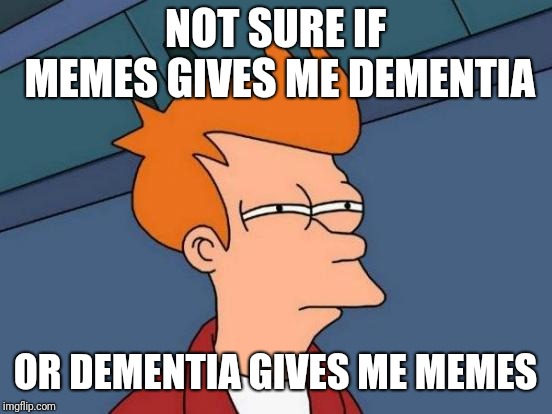 Futurama Fry Meme | NOT SURE IF MEMES GIVES ME DEMENTIA OR DEMENTIA GIVES ME MEMES | image tagged in memes,futurama fry | made w/ Imgflip meme maker
