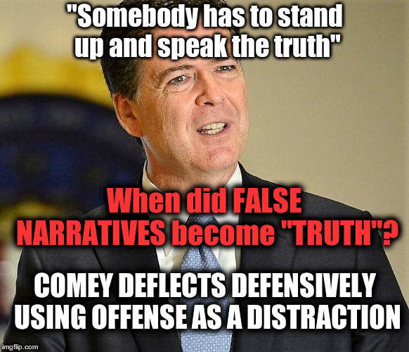 comey | "Somebody has to stand up and speak the truth"; When did FALSE NARRATIVES become "TRUTH"? COMEY DEFLECTS DEFENSIVELY USING OFFENSE AS A DISTRACTION | image tagged in comey | made w/ Imgflip meme maker