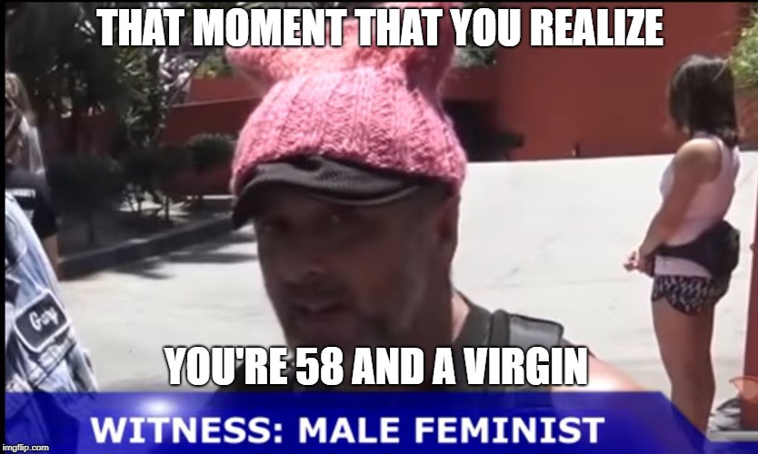Male Feminist | THAT MOMENT THAT YOU REALIZE; YOU'RE 58 AND A VIRGIN | image tagged in male feminist | made w/ Imgflip meme maker