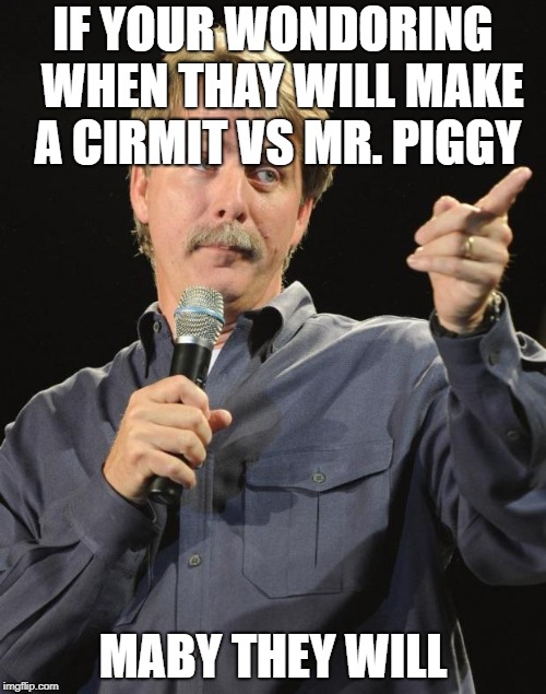 Jeff Foxworthy | IF YOUR WONDORING 
WHEN THAY WILL MAKE A
CIRMIT VS MR. PIGGY; MABY THEY WILL | image tagged in jeff foxworthy | made w/ Imgflip meme maker