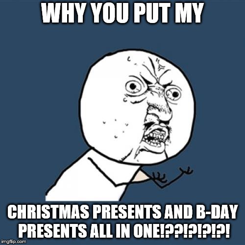 Y U No Meme | WHY YOU PUT MY; CHRISTMAS PRESENTS AND B-DAY PRESENTS ALL IN ONE!??!?!?!?! | image tagged in memes,y u no | made w/ Imgflip meme maker