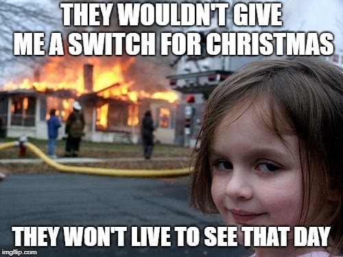 Disaster Girl | THEY WOULDN'T GIVE ME A SWITCH FOR CHRISTMAS; THEY WON'T LIVE TO SEE THAT DAY | image tagged in memes,disaster girl | made w/ Imgflip meme maker