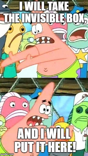 Put It Somewhere Else Patrick | I WILL TAKE THE INVISIBLE BOX, AND I WILL PUT IT HERE! | image tagged in memes,put it somewhere else patrick | made w/ Imgflip meme maker