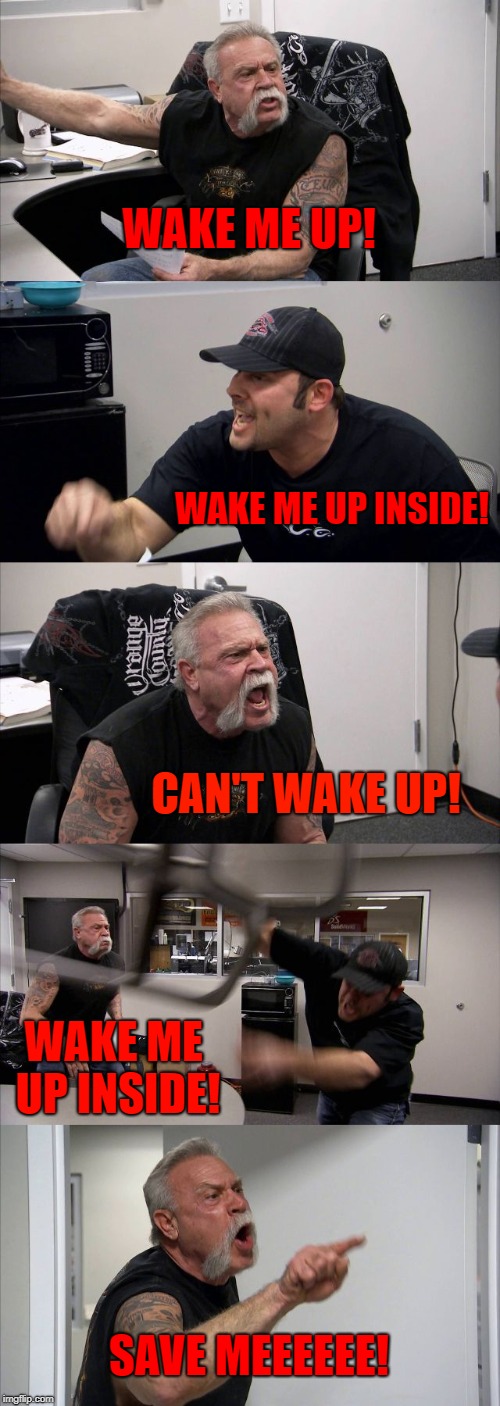 American Chopper Argument Meme | WAKE ME UP! WAKE ME UP INSIDE! CAN'T WAKE UP! WAKE ME UP INSIDE! SAVE MEEEEEE! | image tagged in memes,american chopper argument | made w/ Imgflip meme maker