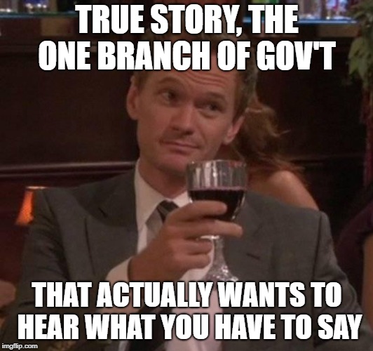 true story | TRUE STORY, THE ONE BRANCH OF GOV'T THAT ACTUALLY WANTS TO HEAR WHAT YOU HAVE TO SAY | image tagged in true story | made w/ Imgflip meme maker