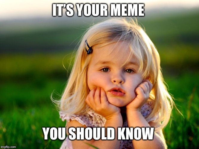 IT’S YOUR MEME YOU SHOULD KNOW | made w/ Imgflip meme maker