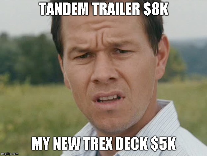 Huh  | TANDEM TRAILER $8K MY NEW TREX DECK $5K | image tagged in huh | made w/ Imgflip meme maker