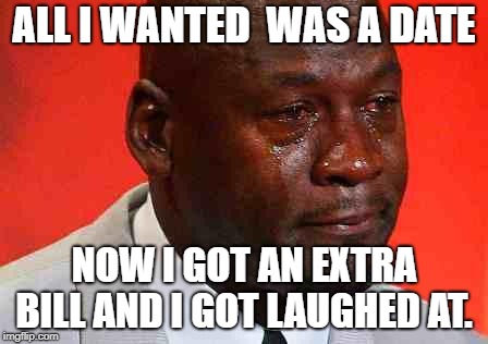 crying michael jordan | ALL I WANTED  WAS A DATE; NOW I GOT AN EXTRA BILL AND I GOT LAUGHED AT. | image tagged in crying michael jordan | made w/ Imgflip meme maker