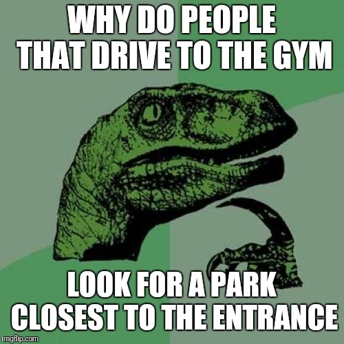 Philosoraptor | WHY DO PEOPLE THAT DRIVE TO THE GYM; LOOK FOR A PARK CLOSEST TO THE ENTRANCE | image tagged in memes,philosoraptor | made w/ Imgflip meme maker