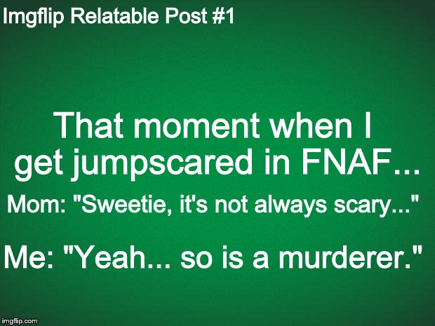 Imgflip Relatable Post #1 | Imgflip Relatable Post #1; That moment when I get jumpscared in FNAF... Mom: "Sweetie, it's not always scary..."; Me: "Yeah... so is a murderer." | made w/ Imgflip meme maker
