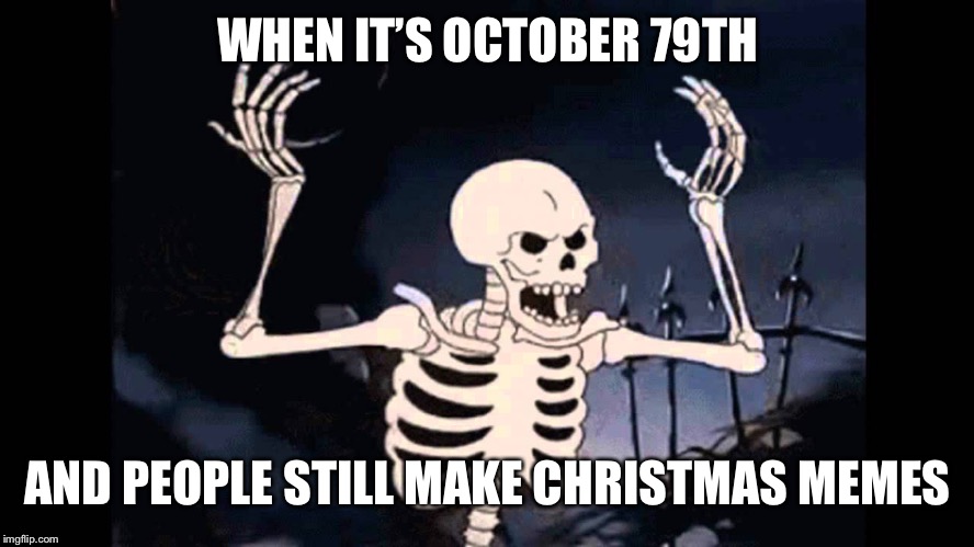 Spooky Skeleton | WHEN IT’S OCTOBER 79TH; AND PEOPLE STILL MAKE CHRISTMAS MEMES | image tagged in spooky skeleton,memes,spooktober,christmas,funny,triggered | made w/ Imgflip meme maker
