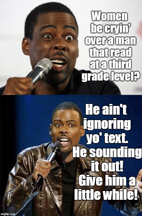 Just chill... | Women be cryin' over a man that read at a third grade level? He ain't ignoring yo' text. He sounding it out! Give him a little while! | image tagged in chris rock,chris rock says,texting,women,reading,memes | made w/ Imgflip meme maker