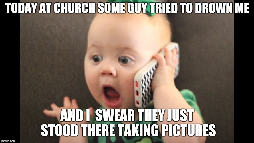 BABY DROWNING | TODAY AT CHURCH SOME GUY TRIED TO DROWN ME; AND I  SWEAR THEY JUST STOOD THERE TAKING PICTURES | image tagged in baby | made w/ Imgflip meme maker