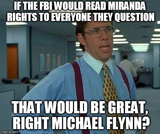That Would Be Great Meme | IF THE FBI WOULD READ MIRANDA RIGHTS TO EVERYONE THEY QUESTION; THAT WOULD BE GREAT, RIGHT MICHAEL FLYNN? | image tagged in memes,that would be great | made w/ Imgflip meme maker