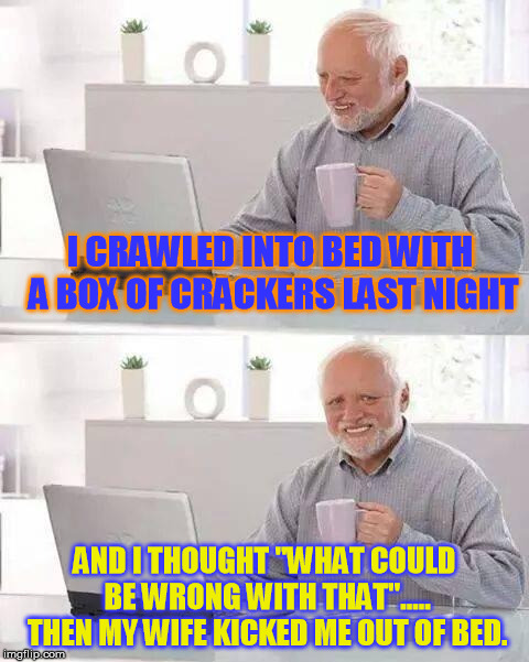 Hide the Pain Harold | I CRAWLED INTO BED WITH A BOX OF CRACKERS LAST NIGHT; AND I THOUGHT "WHAT COULD BE WRONG WITH THAT"..... THEN MY WIFE KICKED ME OUT OF BED. | image tagged in memes,hide the pain harold | made w/ Imgflip meme maker