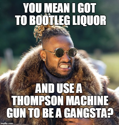 Upset Baller | YOU MEAN I GOT TO BOOTLEG LIQUOR AND USE A THOMPSON MACHINE GUN TO BE A GANGSTA? | image tagged in upset baller | made w/ Imgflip meme maker