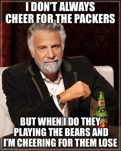 The Most Interesting Man In The World | I DON’T ALWAYS CHEER FOR THE PACKERS; BUT WHEN I DO THEY PLAYING THE BEARS AND I’M CHEERING FOR THEM LOSE | image tagged in memes,the most interesting man in the world | made w/ Imgflip meme maker