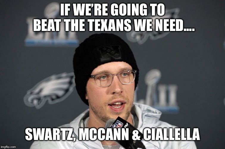 Nick Foles | IF WE’RE GOING TO BEAT THE TEXANS WE NEED.... SWARTZ, MCCANN & CIALLELLA | image tagged in nick foles | made w/ Imgflip meme maker