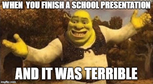 Shrek is love, Shrek is life | WHEN  YOU FINISH A SCHOOL PRESENTATION; AND IT WAS TERRIBLE | image tagged in memes,shrek,dank memes,shrek is love,funny | made w/ Imgflip meme maker