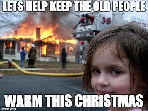 Disaster Girl | LETS HELP KEEP THE OLD PEOPLE; WARM THIS CHRISTMAS | image tagged in memes,disaster girl | made w/ Imgflip meme maker