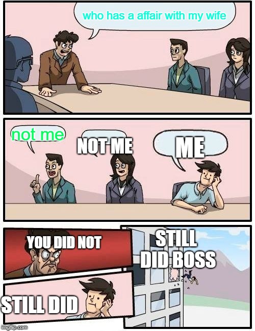 Boardroom Meeting Suggestion | who has a affair with my wife; ME; not me; NOT ME; STILL DID BOSS; YOU DID NOT; STILL DID | image tagged in memes,boardroom meeting suggestion | made w/ Imgflip meme maker