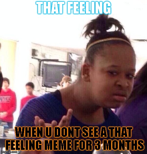 That feeling memes return | THAT FEELING; WHEN U DONT SEE A THAT FEELING MEME FOR 3 MONTHS | image tagged in memes,black girl wat | made w/ Imgflip meme maker