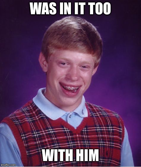 Bad Luck Brian Meme | WAS IN IT TOO WITH HIM | image tagged in memes,bad luck brian | made w/ Imgflip meme maker