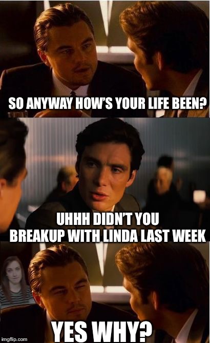 Overly Attached Girlfriend Inception | SO ANYWAY HOW’S YOUR LIFE BEEN? UHHH DIDN’T YOU BREAKUP WITH LINDA LAST WEEK; YES WHY? | image tagged in overly attached girlfriend inception | made w/ Imgflip meme maker