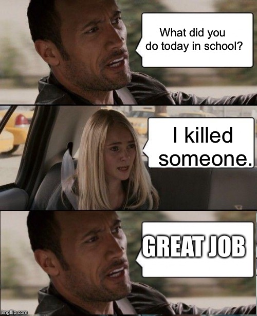 The Rock Driving | What did you do today in school? I killed someone. GREAT JOB | image tagged in memes,the rock driving | made w/ Imgflip meme maker