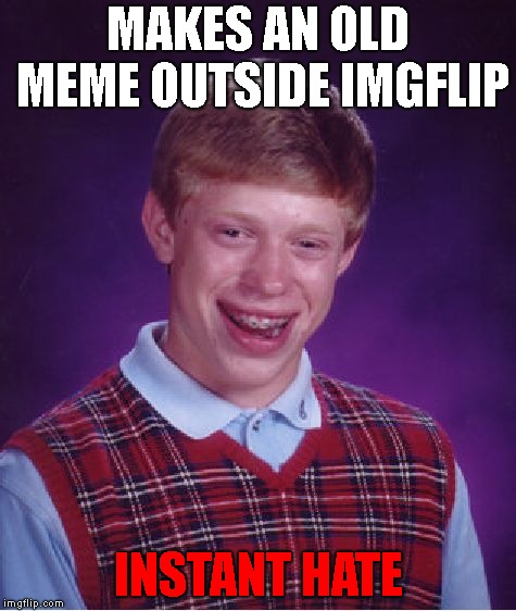 Bad Luck Memer | MAKES AN OLD MEME OUTSIDE IMGFLIP; INSTANT HATE | image tagged in memes,bad luck brian | made w/ Imgflip meme maker