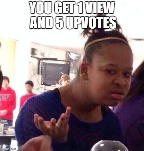 Black Girl Wat | YOU GET 1 VIEW AND 5 UPVOTES | image tagged in memes,black girl wat | made w/ Imgflip meme maker